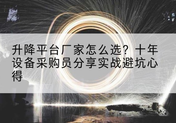 巩义升降平台厂家-怎么选？十年设备采购员分享实战避坑心得