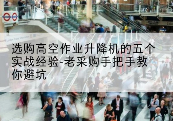 巩义高空作业升降机厂家-选购高空作业升降机的五个实战经验-老采购手把手教你避坑