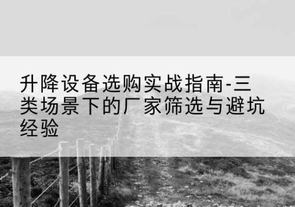 巩义移动式升降机厂家推荐-升降设备选购实战指南-三类场景下的厂家筛选与避坑经验