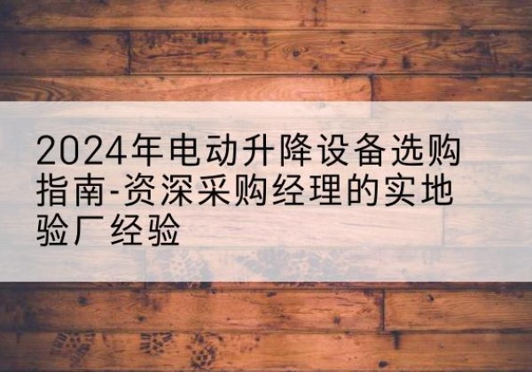 巩义电动剪叉升降平台厂家-2024年电动升降设备选购指南-资深采购经理的实地验厂经验