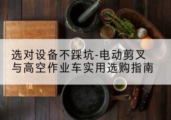 巩义电动剪叉升降平台怎么选-选对设备不踩坑-电动剪叉与高空作业车实用选购指南