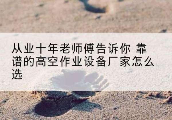 巩义高空作业升降机厂家推荐-从业十年老师傅告诉你 靠谱的高空作业设备厂家怎么选