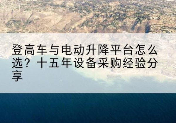 巩义登高车厂家厂家-登高车与电动升降平台怎么选？十五年设备采购经验分享