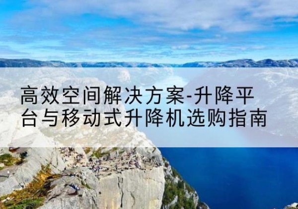 巩义升降平台厂家-*空间解决方案-升降平台与移动式升降机选购指南
