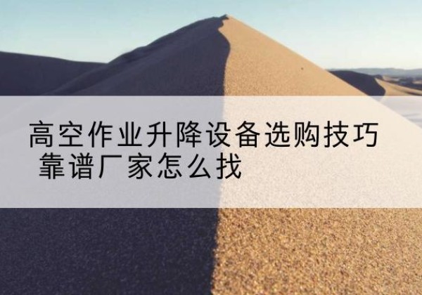 巩义电动升降平台厂家推荐-高空作业升降设备选购技巧 靠谱厂家怎么找
