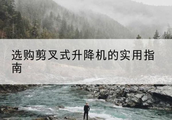 巩义剪叉式升降机怎么选-选购剪叉式升降机的实用指南