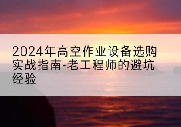 巩义高空作业升降机厂家推荐-2024年高空作业设备选购实战指南-老工程师的避坑经验