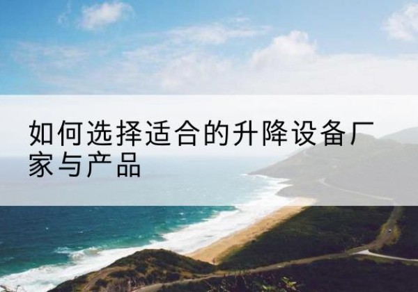 巩义电动升降平台厂家-如何选择适合的升降设备厂家与产品