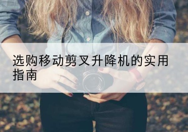 巩义移动剪叉升降机怎么选-选购移动剪叉升降机的实用指南