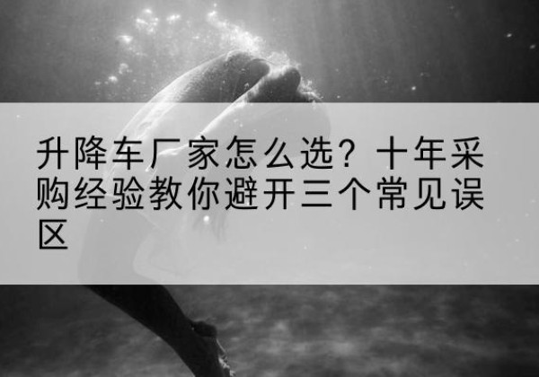 巩义升降车厂家-怎么选？十年采购经验教你避开三个常见误区