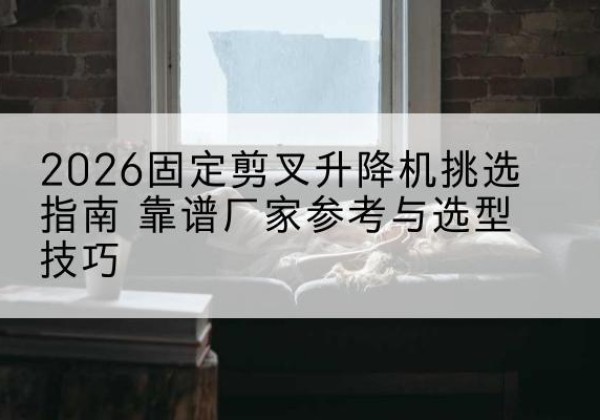 巩义固定剪叉升降机厂家推荐-2026固定剪叉升降机挑选指南 靠谱厂家参考与选型技巧