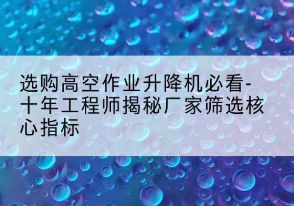 巩义高空作业升降机厂家推荐-选购高空作业升降机必看-十年工程师揭秘厂家筛选核心指标