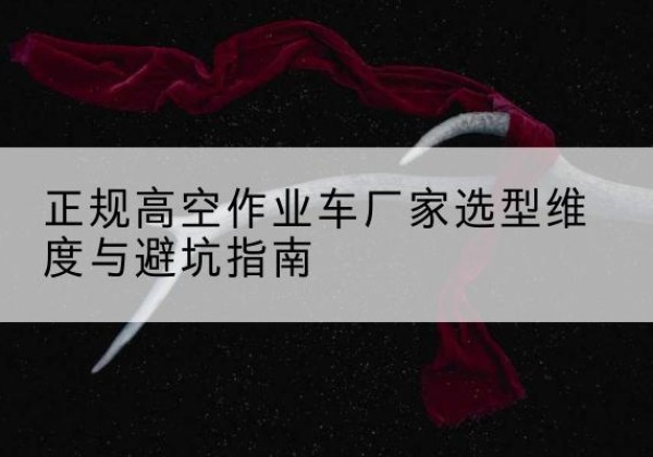 巩义高空作业车厂家-正规选型维度与避坑指南